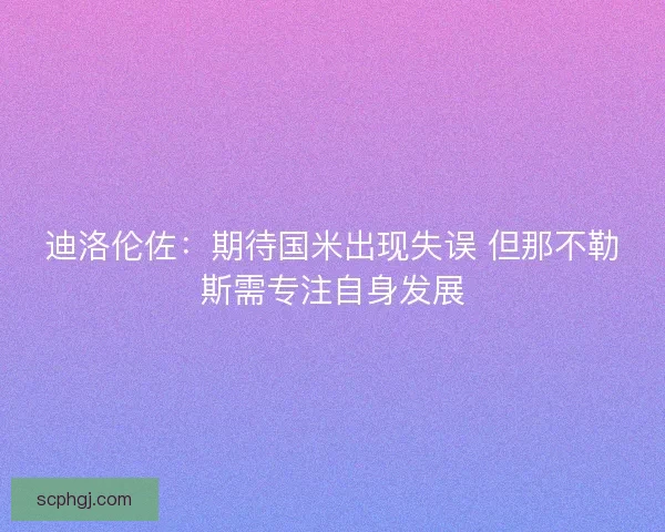 迪洛伦佐：期待国米出现失误 但那不勒斯需专注自身发展