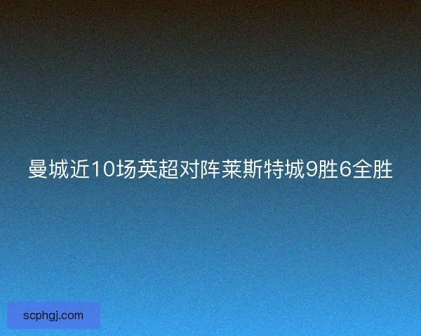 曼城近10场英超对阵莱斯特城9胜6全胜 曼城近10场英超对阵莱斯特城9胜6全胜