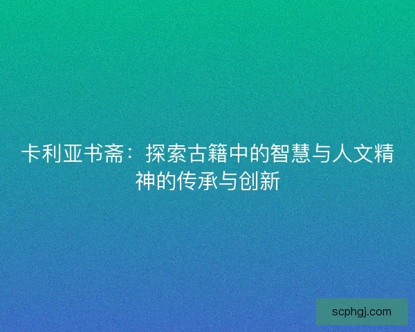 卡利亚书斋:探索古籍中的智慧与人文精神的传承与创新 卡利亚书斋:探索古籍中的智慧与人文精神的传承与创新