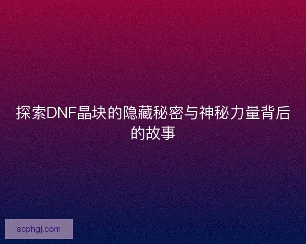 探索DNF晶块的隐藏秘密与神秘力量背后的故事