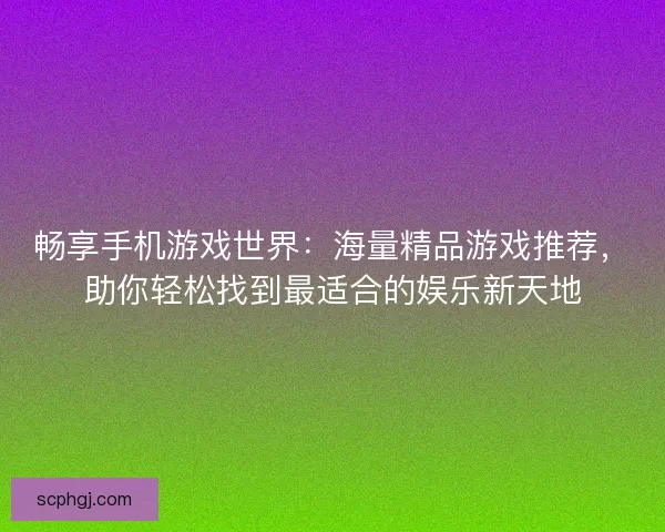 畅享手机游戏世界:海量精品游戏推荐,助你轻松找到最适合的娱乐新天地 畅享手机游戏世界:海量精品游戏推荐,助你轻松找到最适合的娱乐新天地