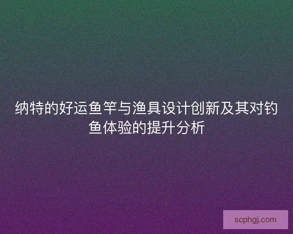 纳特的好运鱼竿与渔具设计创新及其对钓鱼体验的提升分析