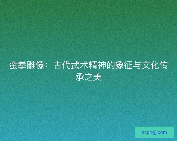 蛮拳雕像:古代武术精神的象征与文化传承之美 蛮拳雕像:古代武术精神的象征与文化传承之美