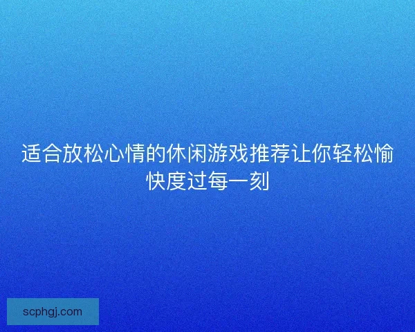 适合放松心情的休闲游戏推荐让你轻松愉快度过每一刻 适合放松心情的休闲游戏推荐让你轻松愉快度过每一刻