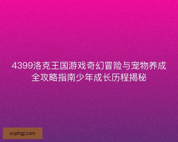 4399洛克王国游戏奇幻冒险与宠物养成全攻略指南少年成长历程揭秘