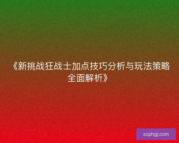 《新挑战狂战士加点技巧分析与玩法策略全面解析》