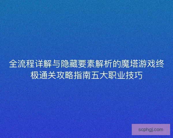 全流程详解与隐藏要素解析的魔塔游戏终极通关攻略指南五大职业技巧