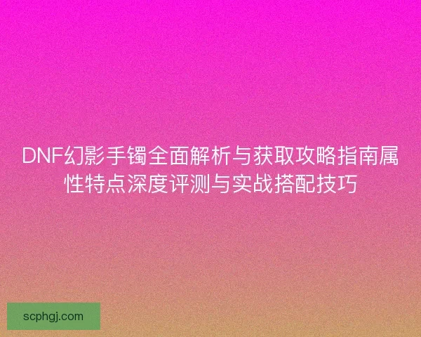 DNF幻影手镯全面解析与获取攻略指南属性特点深度评测与实战搭配技巧