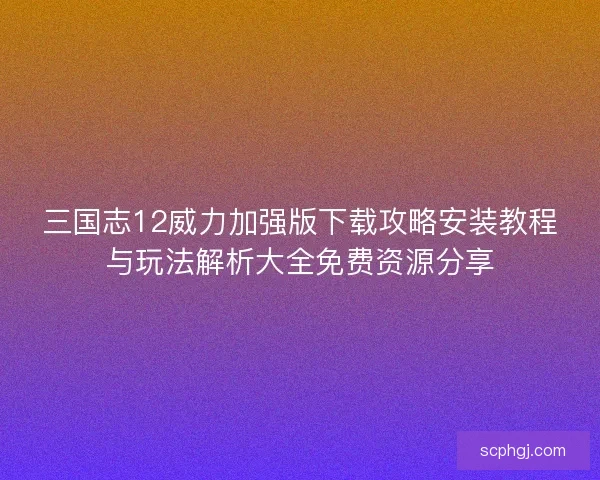三国志12威力加强版下载攻略安装教程与玩法解析大全免费资源分享 三国志12威力加强版下载攻略安装教程与玩法解析大全免费资源分享