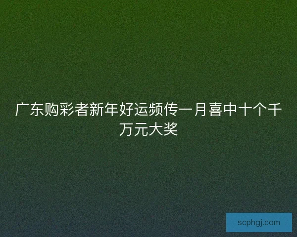 广东购彩者新年好运频传一月喜中十个千万元大奖 广东购彩者新年好运频传一月喜中十个千万元大奖