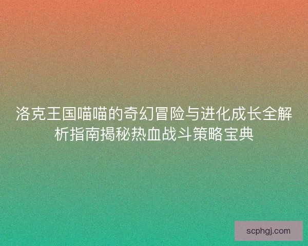 洛克王国喵喵的奇幻冒险与进化成长全解析指南揭秘热血战斗策略宝典 洛克王国喵喵的奇幻冒险与进化成长全解析指南揭秘热血战斗策略宝典