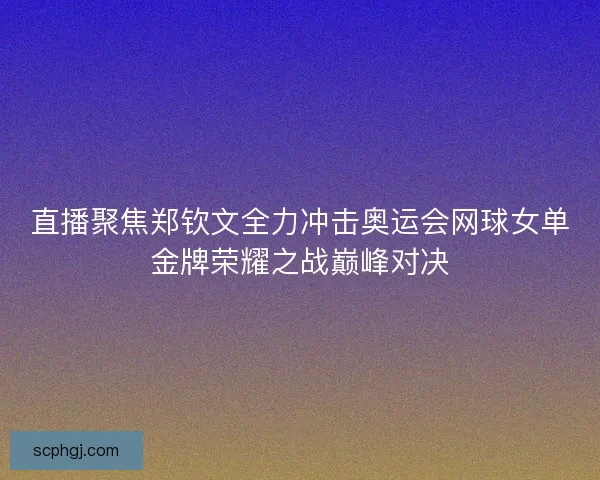 直播聚焦郑钦文全力冲击奥运会网球女单金牌荣耀之战巅峰对决 直播聚焦郑钦文全力冲击奥运会网球女单金牌荣耀之战巅峰对决