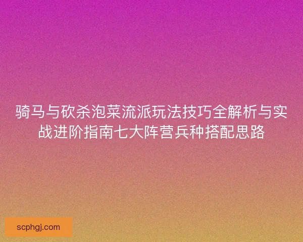 骑马与砍杀泡菜流派玩法技巧全解析与实战进阶指南七大阵营兵种搭配思路