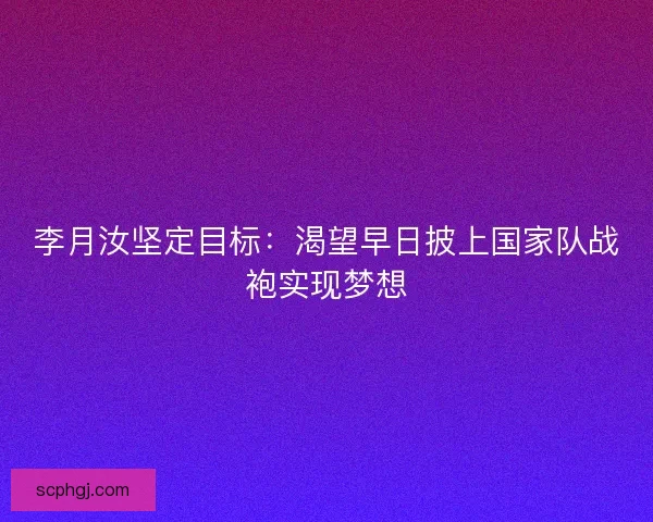 李月汝坚定目标：渴望早日披上国家队战袍实现梦想