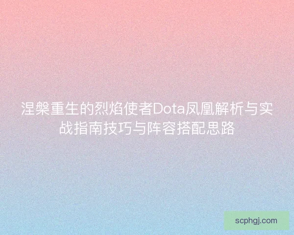 涅槃重生的烈焰使者Dota凤凰解析与实战指南技巧与阵容搭配思路 涅槃重生的烈焰使者Dota凤凰解析与实战指南技巧与阵容搭配思路