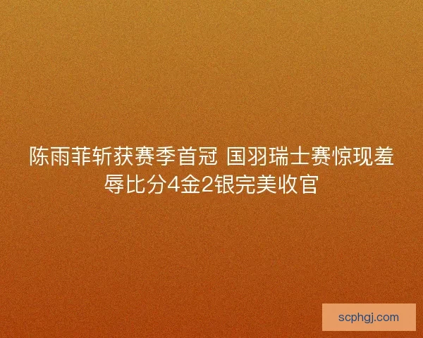 陈雨菲斩获赛季首冠 国羽瑞士赛惊现羞辱比分4金2银完美收官 陈雨菲斩获赛季首冠 国羽瑞士赛惊现羞辱比分4金2银完美收官
