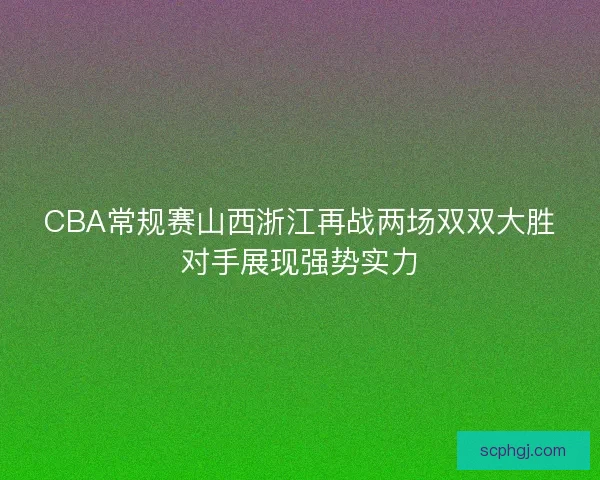 CBA常规赛山西浙江再战两场双双大胜对手展现强势实力 CBA常规赛山西浙江再战两场双双大胜对手展现强势实力