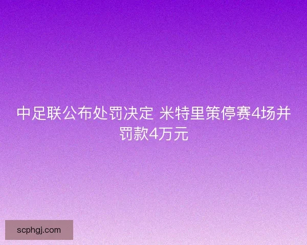 中足联公布处罚决定 米特里策停赛4场并罚款4万元 中足联公布处罚决定 米特里策停赛4场并罚款4万元