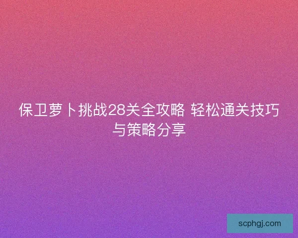 保卫萝卜挑战28关全攻略 轻松通关技巧与策略分享 保卫萝卜挑战28关全攻略 轻松通关技巧与策略分享