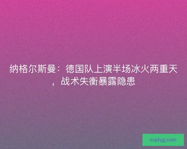 纳格尔斯曼：德国队上演半场冰火两重天，战术失衡暴露隐患