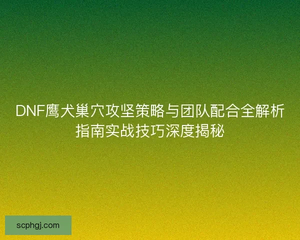 DNF鹰犬巢穴攻坚策略与团队配合全解析指南实战技巧深度揭秘 DNF鹰犬巢穴攻坚策略与团队配合全解析指南实战技巧深度揭秘