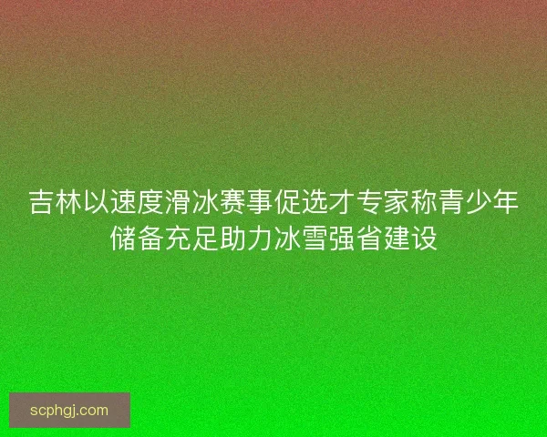 吉林以速度滑冰赛事促选才专家称青少年储备充足助力冰雪强省建设 吉林以速度滑冰赛事促选才专家称青少年储备充足助力冰雪强省建设