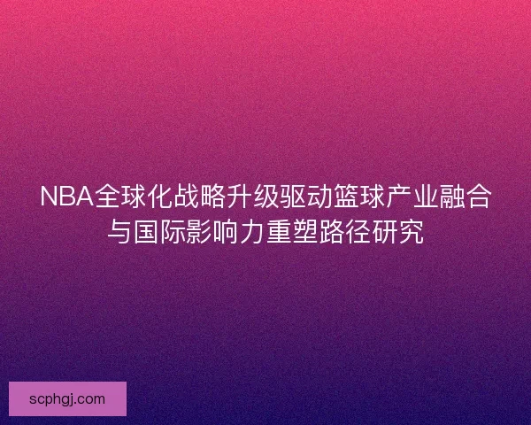 NBA全球化战略升级驱动篮球产业融合与国际影响力重塑路径研究 NBA全球化战略升级驱动篮球产业融合与国际影响力重塑路径研究