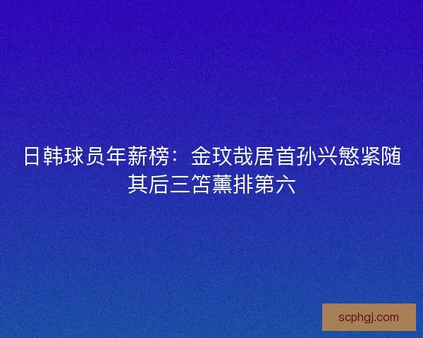 日韩球员年薪榜:金玟哉居首孙兴慜紧随其后三笘薰排第六 日韩球员年薪榜:金玟哉居首孙兴慜紧随其后三笘薰排第六