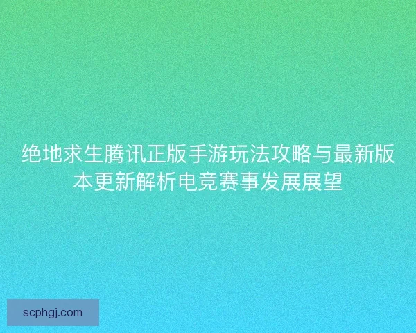 绝地求生腾讯正版手游玩法攻略与最新版本更新解析电竞赛事发展展望 绝地求生腾讯正版手游玩法攻略与最新版本更新解析电竞赛事发展展望