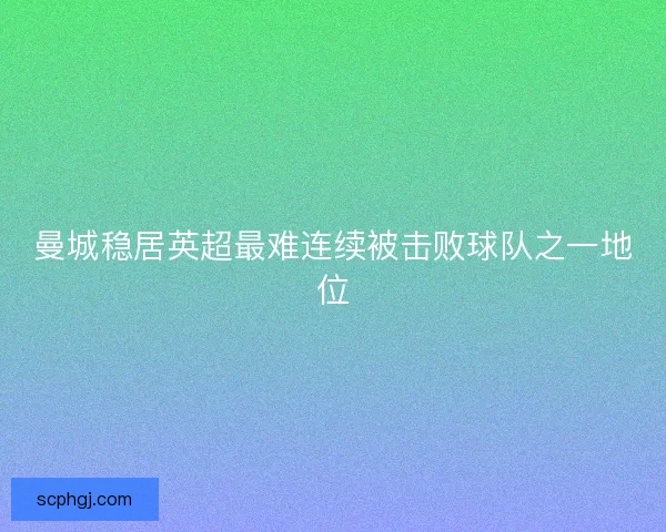 曼城稳居英超最难连续被击败球队之一地位