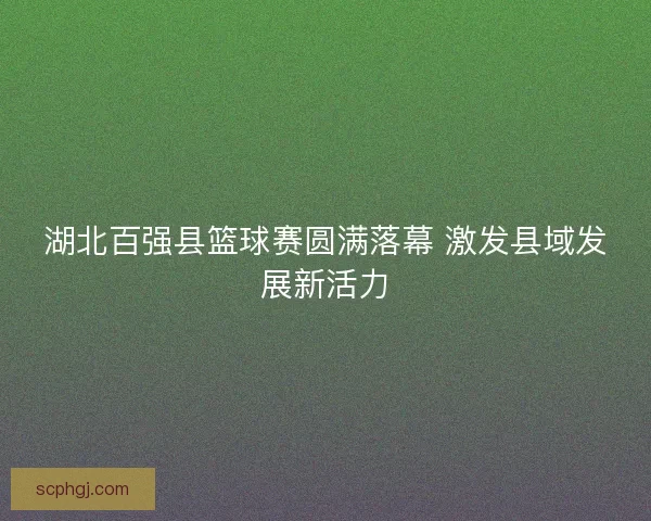 湖北百强县篮球赛圆满落幕 激发县域发展新活力