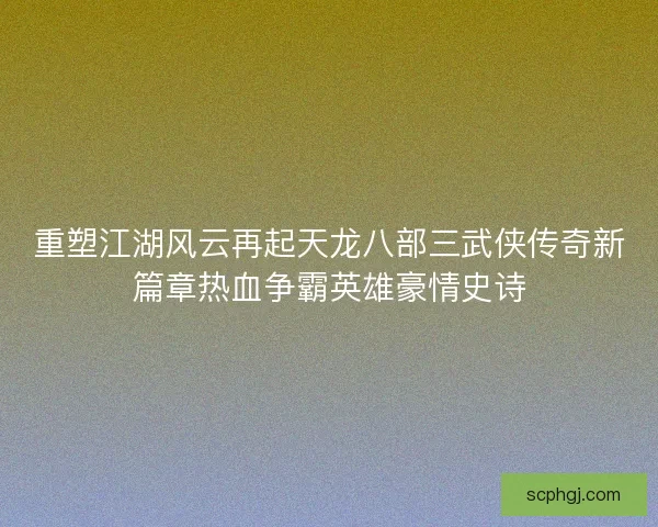 重塑江湖风云再起天龙八部三武侠传奇新篇章热血争霸英雄豪情史诗 重塑江湖风云再起天龙八部三武侠传奇新篇章热血争霸英雄豪情史诗