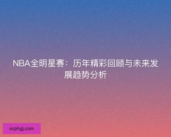NBA全明星赛：历年精彩回顾与未来发展趋势分析