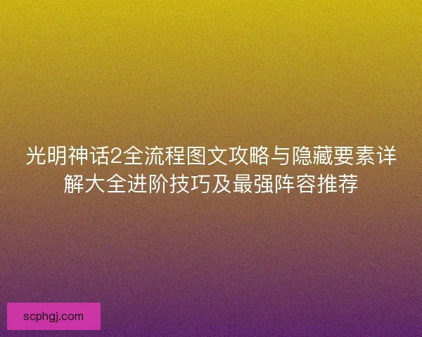 光明神话2全流程图文攻略与隐藏要素详解大全进阶技巧及最强阵容推荐 光明神话2全流程图文攻略与隐藏要素详解大全进阶技巧及最强阵容推荐