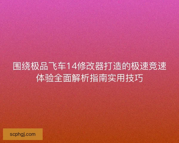 围绕极品飞车14修改器打造的极速竞速体验全面解析指南实用技巧 围绕极品飞车14修改器打造的极速竞速体验全面解析指南实用技巧