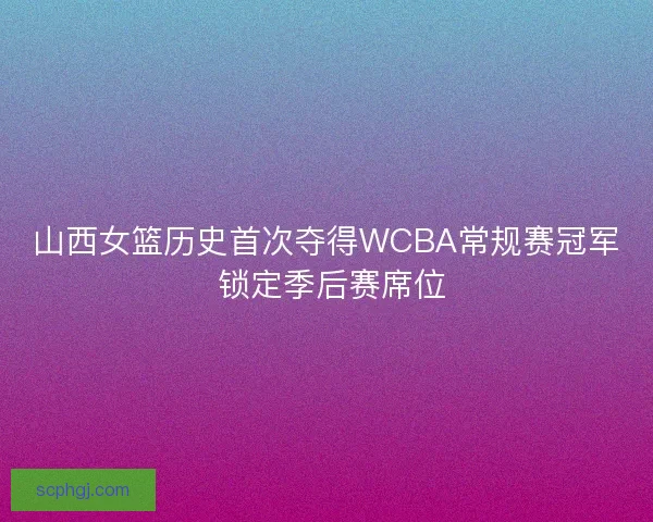 山西女篮历史首次夺得WCBA常规赛冠军 锁定季后赛席位