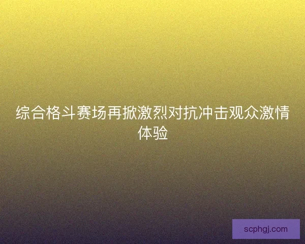 综合格斗赛场再掀激烈对抗冲击观众激情体验 综合格斗赛场再掀激烈对抗冲击观众激情体验