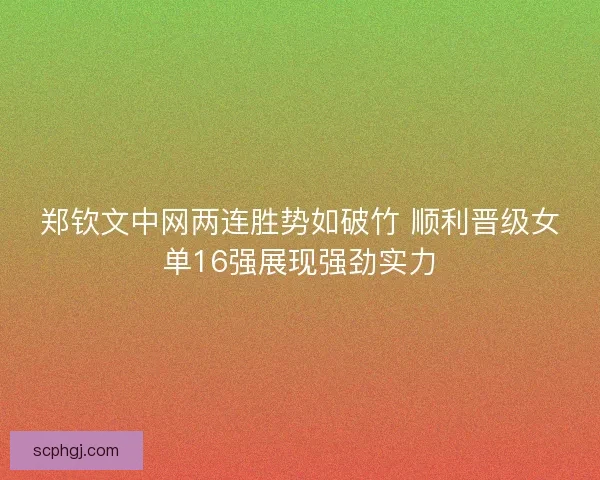 郑钦文中网两连胜势如破竹 顺利晋级女单16强展现强劲实力 郑钦文中网两连胜势如破竹 顺利晋级女单16强展现强劲实力