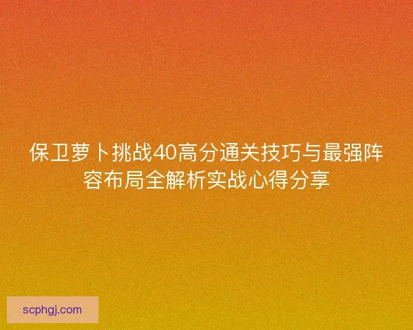 保卫萝卜挑战40高分通关技巧与最强阵容布局全解析实战心得分享 保卫萝卜挑战40高分通关技巧与最强阵容布局全解析实战心得分享