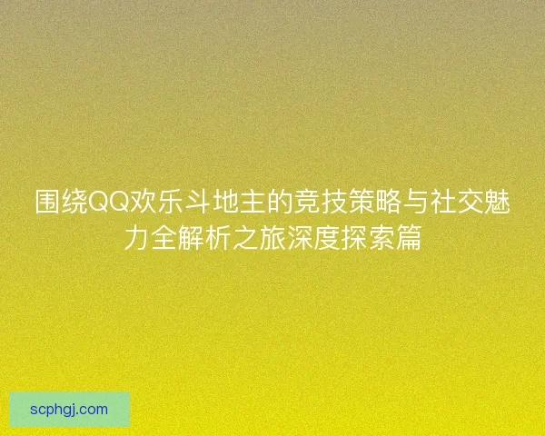 围绕QQ欢乐斗地主的竞技策略与社交魅力全解析之旅深度探索篇 围绕QQ欢乐斗地主的竞技策略与社交魅力全解析之旅深度探索篇