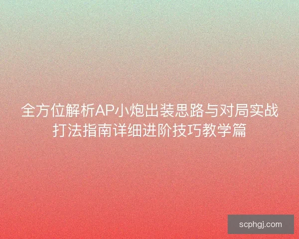 全方位解析AP小炮出装思路与对局实战打法指南详细进阶技巧教学篇 全方位解析AP小炮出装思路与对局实战打法指南详细进阶技巧教学篇