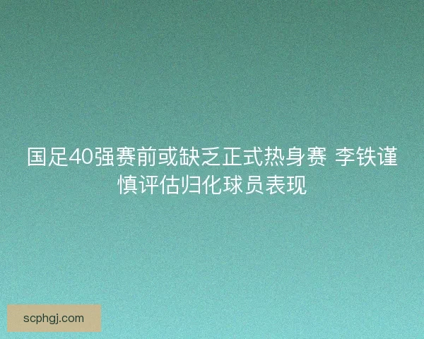 国足40强赛前或缺乏正式热身赛 李铁谨慎评估归化球员表现 国足40强赛前或缺乏正式热身赛 李铁谨慎评估归化球员表现