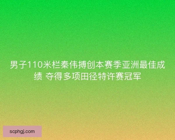 男子110米栏秦伟搏创本赛季亚洲最佳成绩 夺得多项田径特许赛冠军 男子110米栏秦伟搏创本赛季亚洲最佳成绩 夺得多项田径特许赛冠军