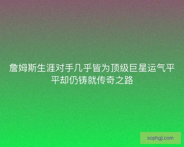詹姆斯生涯对手几乎皆为顶级巨星运气平平却仍铸就传奇之路 詹姆斯生涯对手几乎皆为顶级巨星运气平平却仍铸就传奇之路