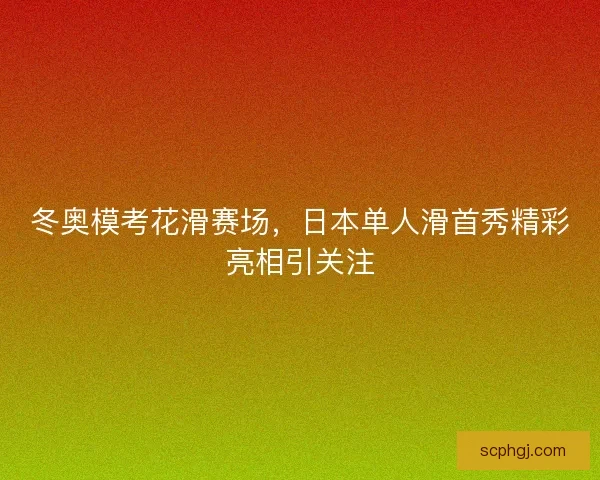 冬奥模考花滑赛场,日本单人滑首秀精彩亮相引关注 冬奥模考花滑赛场,日本单人滑首秀精彩亮相引关注