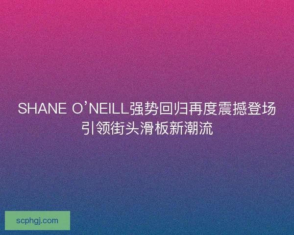 SHANE O’NEILL强势回归再度震撼登场引领街头滑板新潮流