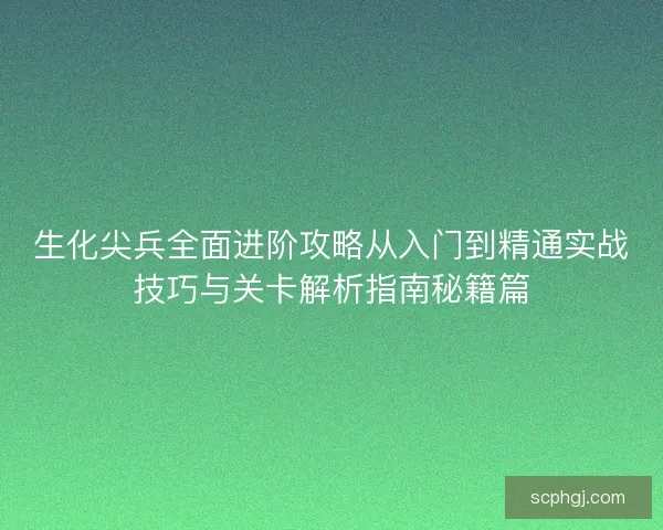 生化尖兵全面进阶攻略从入门到精通实战技巧与关卡解析指南秘籍篇 生化尖兵全面进阶攻略从入门到精通实战技巧与关卡解析指南秘籍篇